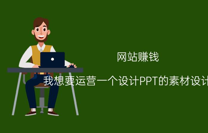 网站赚钱 我想要运营一个设计PPT的素材设计网站，应该怎么运营？能赚钱吗？